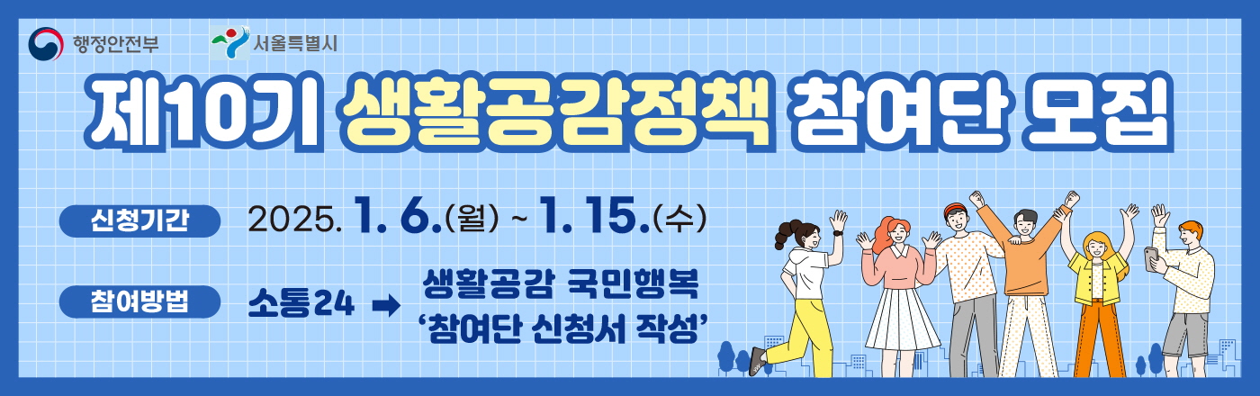 제10기 생활공감정책 참여단 모집 신청기간 2025. 1. 6.(월) ~ 1. 15.(수) 참여방법 소통24 → 생활공감 국민행복 '참여단 신청서 작성'