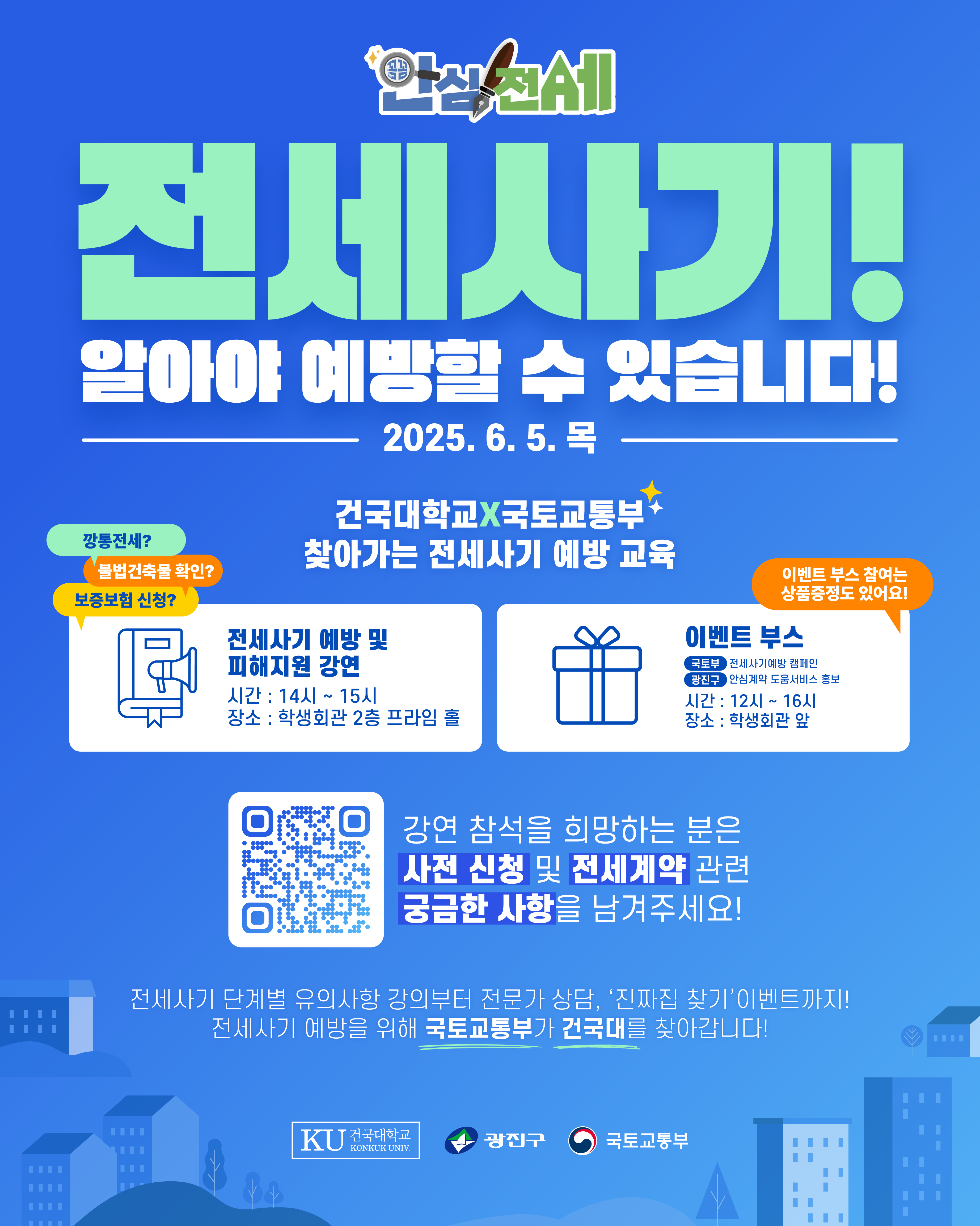 ○ 사 업 명: 건국대학교로 찾아가는 부동산 맞춤형 교육 및 홍보부스 운영  ○ 일 시: 2025. 6. 5.(목) 12:00~16:00  ○ 장 소: 건국대학교 학생회관 2층 프라임홀 및 앞마당  ○ 대 상: 건국대학교 재학생 등