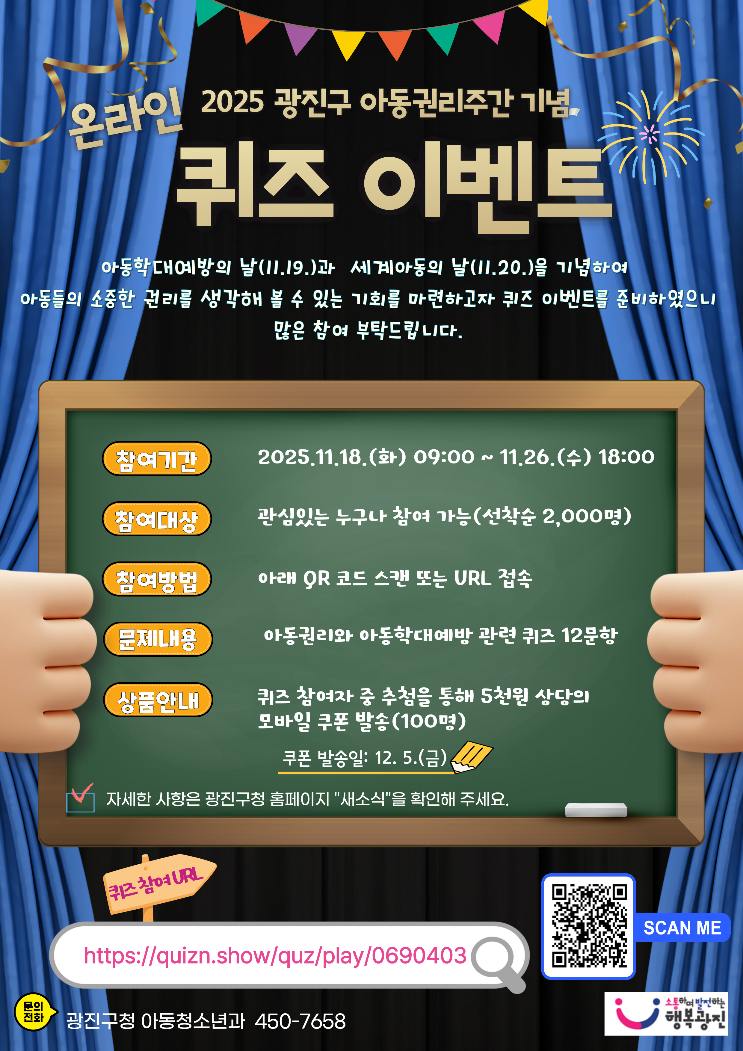 ❍ 참여기간: 2025. 11. 18.(화) 09:00 ~ 11. 26.(수) 18:00 ❍ 참여대상: 관심있는 누구나 (선착순 2,000명)             ※ 선착순 마감 시 이벤트가 조기 종료될 수 있습니다. ❍ 참여방법: 아래 URL 접속 또는 안내문 내 QR코드 스캔                ☞ https://quizn.show/quz/play/0763143 ❍ 경품내용: 참여자 중 추첨을 통해 100명에게 5천원 상당 모바일 쿠폰 발송             ※ 쿠폰 발송일: 2025. 12. 5.(금)  ❍ 유의사항   - 퀴즈는 총 12문항으로 구성되어 있으며, 모든 문제를 풀어야 참여로 인정  - 퀴즈에는 제한시간이 없으며, 개인정보 수집·이용에 동의해야 참여가 완료