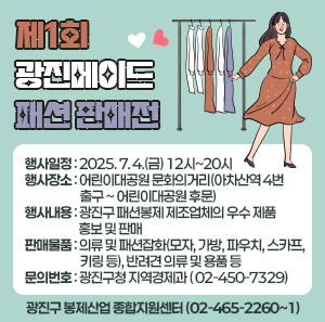 제1회 광진메이드 패션 판매전  〇 행사일정 : 2025. 7. 4.(금) 12시~20시  〇 행사장소 : 어린이대공원 문화의거리(아차산역 4번 출구 ~ 어린이대공원 후문)  〇 행사내용 : 광진구 패션봉제 제조업체의 우수 제품 홍보 및 판매  〇 판매물품 : 의류 및 패션잡화(모자, 가방, 파우치, 스카프, 키링 등), 반려견 의류 및 용품 등  〇 문의번호 : 광진구청 지역경제과(☎ 02-450-7329)                광진구 봉제산업 종합지원센터(☎ 02-465-2260~1)
