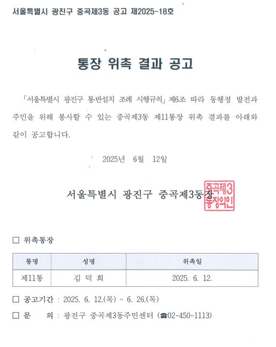 소통하며 발전하는 행복광진  중  곡  제  3  동   수신자  내부결재 (경유)  제  목  중곡제3동 제11통장 위촉결과 공고 「서울특별시 광진구 통·반설치 조례 시행규칙」 제6조와 관련하여 통장 위촉 결과를 다음과 같이 공고하고자 합니다.  1. 공 고 명 : 중곡제3동 제11통장 위촉 결과 2. 공고기간 : 2025. 6. 12.(목) ~ 6. 26.(목) 3. 공고대상 : 11통장(김덕희)  4. 공고장소 : 홈페이지 및 해당 통의 주요 통행로 2개소
