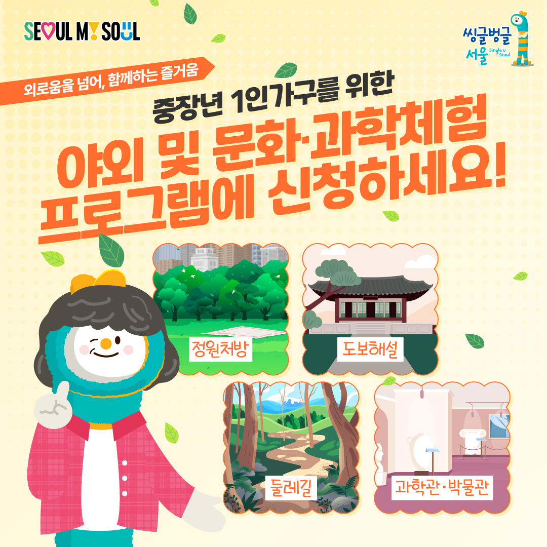 SEOU[L] MY SOUL 외로움을 넘어, 함께하는 즐거움 중장년 1인가구를 위한 야외 및 문화·과학체험 프로그램에 신청하세요! 정원처방  도보해설  둘레길  과학관·박물관 씽글벙글 서울 Single Seoul