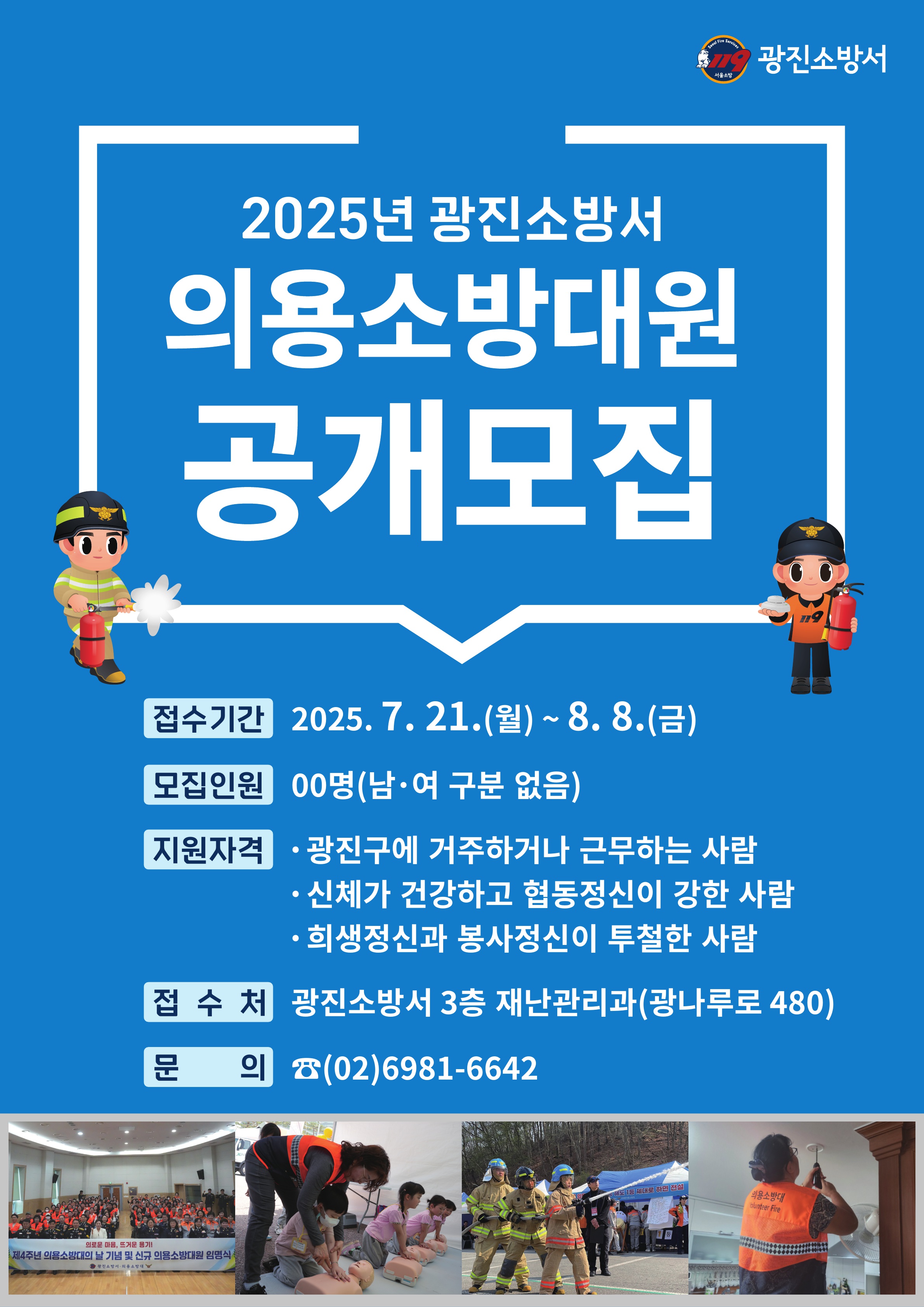 2025년 광진소방서 의용소방대원 공개모집/접수기간 2025. 7. 21.(월) ~ 8.8.(금)/모집인원 00명(남.여 구분없음)/ 지원자격 - 광진구에 거주하거나 근무하는 사람 - 신체가 건강하고 협동정신이 강한 사람 - 희생정신과 봉사정신이 투철한 사람/접수처 광진소방서 3층 재난관리과(광나루로 480)/ 문의 02)6981-6642