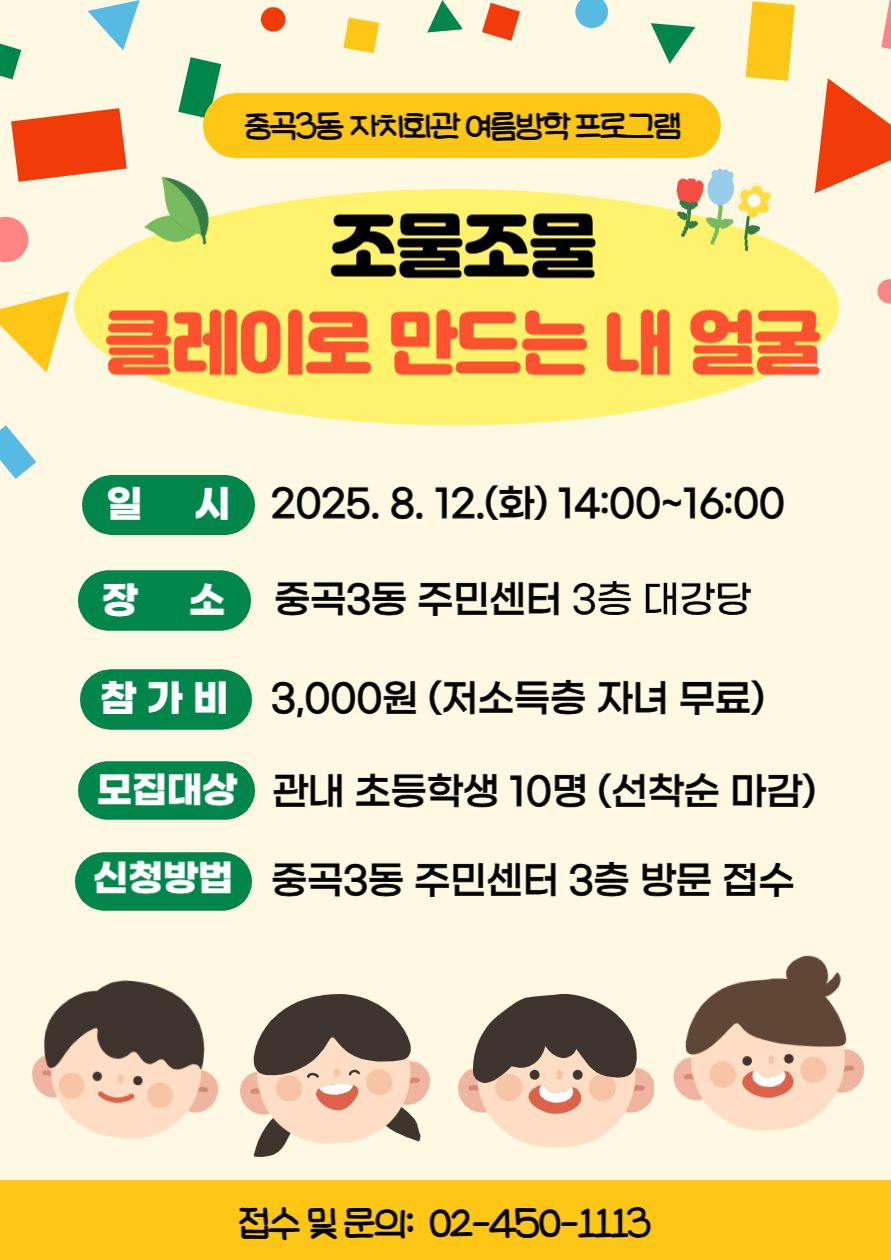 ○ 일  시 : 2025. 8. 12.(화) 14:00~16:00   ○ 장  소 : 중곡3동주민센터 3층 대강당   ○ 대  상 : 초등학생 10명   ○ 내  용    - 소근육 발달과 인지 발달을 위한 창작 활동    - 색의 삼원색을 이해하고 색 혼합 원리 학습    - 상상력, 창의력, 집중력을 발휘하여 나만의 자화상 만들기   ○ 수강료(참가비): 3,000원     ※ 기초생활수급자·차상위·한부모 자녀 무료(증빙서류 확인)