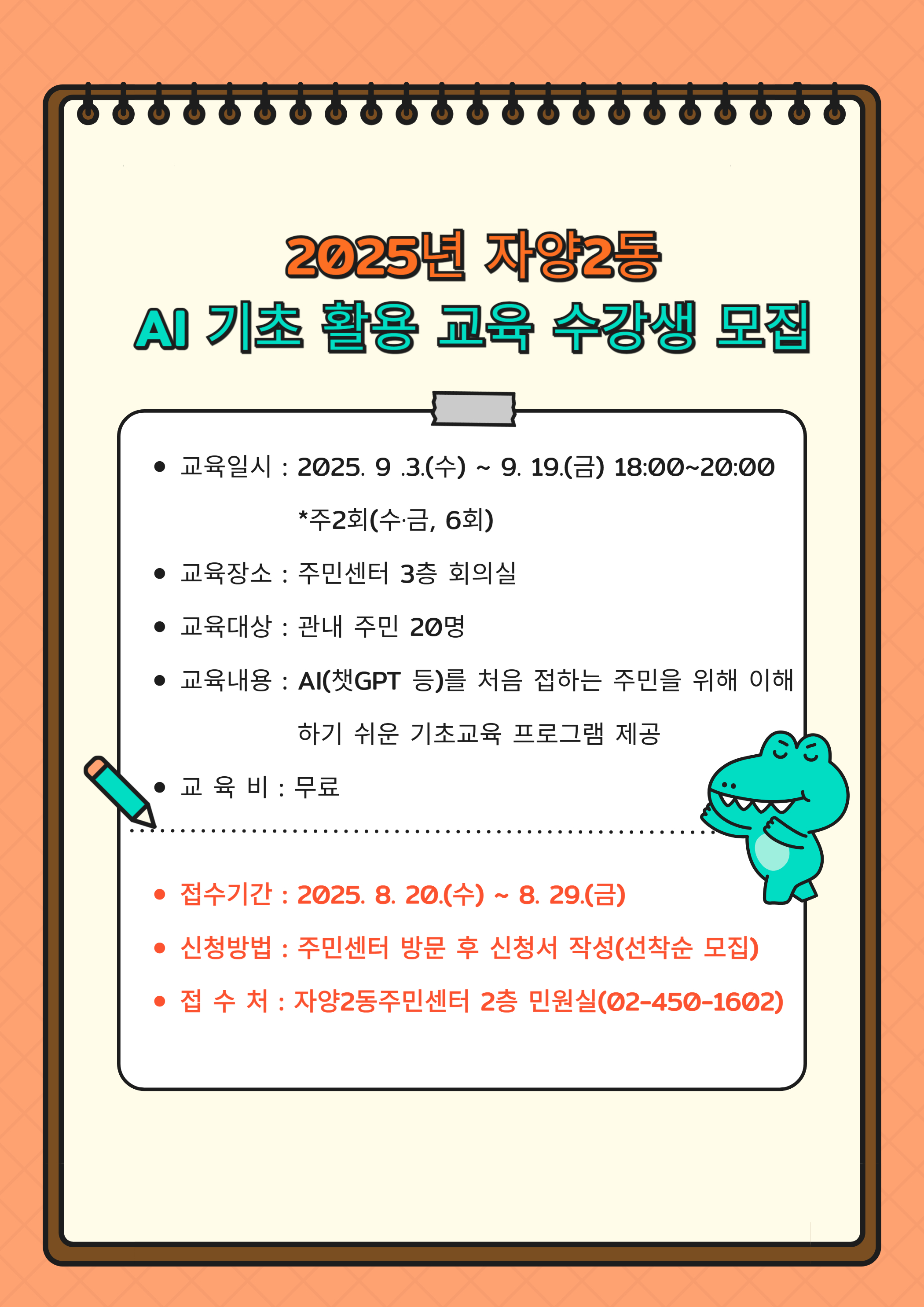 ? 과 정 명 : AI와 함께하는 우리 동네 첫 수업 “AI기초·활용 교육”   ? 일    시 : 2025. 9 .3.(수) ~ 9. 19.(금) 18:00~20:00 *수·금 주2회  ? 장    소 : 주민센터 3층 회의실   ? 강의내용 : AI를 처음 접하는 주민을 위해 이해하기 쉬운 기초강좌 제공  ? 준 비 물 : 스마트폰 또는 태블릿(가능하신 분은 노트북 지참)   ? 사전준비 : (신규)구글계정 만들기 또는 (기존)구글계정․패스워드 알아오기!!