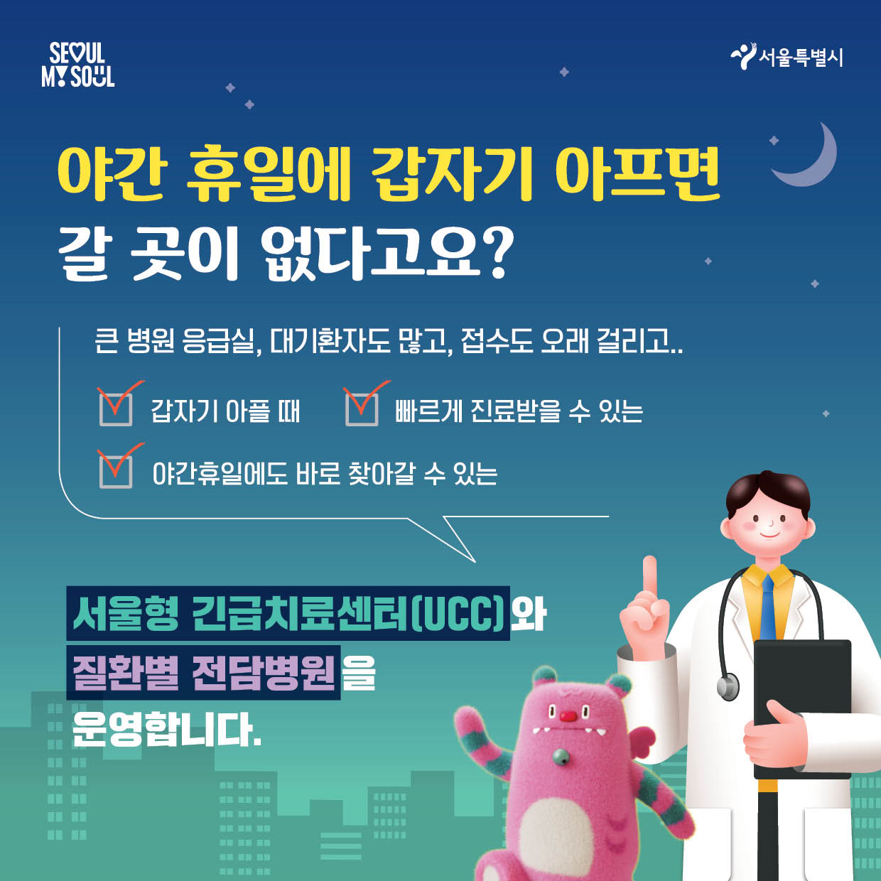 야간 휴일에 갑자기 아프면 갈 곳이 없다고요? 큰 병원 응급실 대기환자도 많고 접수도 오래걸리고 갑자기 아플 때 빠르게 진료받을 수 있는 야간휴일에도 바로 찾아갈 수 있는 서울형 긴급치료센터(UCC)와 질환별 전담병원을 운영합니다