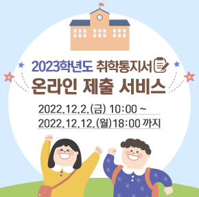 2023학년도  취학통지서  온라인 제출 서비스  2022.12.2.(금) 10:00 ~ 2022.12.12.(월) 18:00 까지