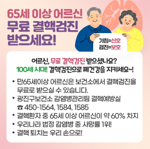 〇“기침=신호, 검진=보호” 어르신, 무료 결핵검진 받으셨나요?  100세 시대! 결핵검진으로 폐건강을 지키세요~!  〇 만65세이상 어르신은 보건소에서 결핵검진을 무료로 받으실 수  있습니다.  〇 광진구보건소 감염병관리팀 결핵예방실 ☎ 450-1564, 1584, 1585  〇 결핵환자 중 65세 이상 어르신이 약 60% 차지  〇 우리나라 법정 감염병 중 사망률 1위!  〇 결핵 퇴치는 우리 손으로!