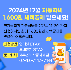 2024년 12월 자동차세  1,600원 세액공제 받으세요!  전자송달과 자동납부를 2024. 11. 30. 까지 신청하시면  최대 1,600원의 세액공제를 받으실 수 있습니다.  □ 신청방법 : 인터넷 ETAX, 모바일앱 STAX  □ 문 의 처 : 세무2과 자동차세팀 02-450-7442 ~ 7444