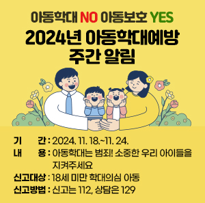 ○ 기    간 : 2024. 11. 18.~11. 24.  ○ 내    용 : 아동학대는 범죄! 소중한 우리 아이들을 지켜주세요  ○ 신고대상 : 18세 미만 학대의심 아동  ○ 신고방법 : 신고는 112, 상담은 129