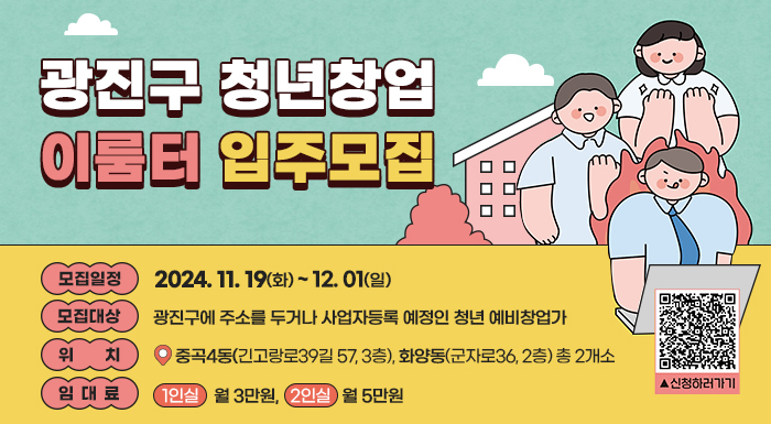 광진구 청년창업 이룸터 입주모집    모집일정: 2024. 11. 19(화) ~ 12. 01(일)  모집대상: 광진구에 주소를 두거나 사업자등록 예정인 청년 예비창업가  위치: 중곡4동(긴고랑로39길 57, 3층), 화양동(군자로36, 2층) 총 2개소  임대료: 1인실 월 3만원, 2인실 월 5만원