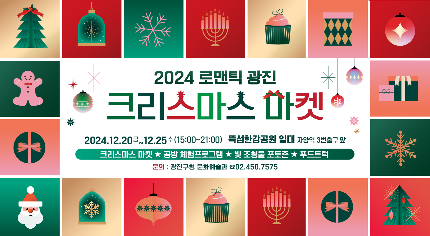 2024년 로맨틱 광진 크리스마스 마켓 〇 행사일시: 2024.12.20.(금)~2024.12.25.(수) 15:00~21:00 6시간, 6일간 개최 〇 장    소: 자양역 2, 3번 출구 앞 뚝섬한강공원 일대 〇 대    상: 광진구민 누구나 〇 내    용    - (포토존) 마켓존 진입구역에 대형 크리스마스 트리 및 빛조형물 설치  - (마켓존) 크리스마스 소품 등 광진구 공방 중심의 아트마켓 진행  - (체험존) 다양한 공예체험, 산타복장 체험, 인생네컷, 카페테리아(쉼터) 등  - (푸드존) 겨울철 소울푸드!! 로 구성된 간식과 음료 〇 문의번호: 광진구 문화예술과 ☎ 02-450-7575