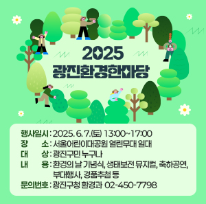 〇 행사일시: 2025. 6. 7.(토) 13:00~17:00  〇 장    소: 서울어린이대공원 열린무대 일대   〇 대    상: 광진구민 누구나  〇 내    용: 환경의 날 기념식, 생태보전 뮤지컬, 축하공연, 부대행사, 경품추첨 등  〇 문의번호: 광진구청 환경과 ☎ 02-450-7798