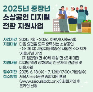 ○ 사업기간 : 2025. 7월 ~ 2026. 하반기(사후관리)  ○ 지원대상 : 다음 요건을 모두 충족하는 소상공인       - (소 재 지) 사업자등록증상 사업장 소재지가 ‘서울시’인 기업       - (지원연령) 만 40세 이상 만 65세 미만  ○ 지원내용 : 디지털 역량 강화교육, 전문가의 컨설팅 및 비용지원  ○ 접수기간 : 2025. 6. 18.(수) ~ 7. 1.(화) 17:00 (기한엄수)  ○ 접수방법 : 서울시 소상공인 종합지원 포털(www.seoulsbdc.or.kr) 회원가입 후 온라인 신청