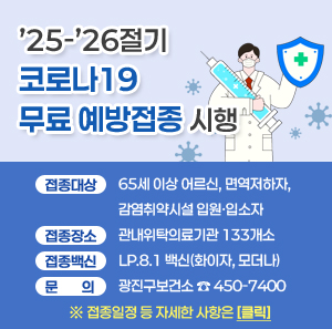 ’25-’26절기 코로나19 무료 예방접종 시행     □ 접종대상 : 65세 이상 어르신, 면역저하자, 감염취약시설 입원·입소자  □ 접종일정    접종 대상  접종 시작  접종 종료  65세 이상  어르신  ※인플루엔자와 동시 접종 권장  75세 이상  (1950.12.31. 이전 출생)  2025년 10월 15일(수)  2026년 4월 30일(목)  70∼74세  (1951.1.1.∼1955.12.31.출생)  2025년 10월 20일(월)  65∼69세  (1956.1.1.∼1960.12.31. 출생)  2025년 10월 22일(수)  면역저하자 및 감염취약시설 입원·입소자  (연령과 관계없이 생후 6개월 이상의 대상자 모두)  2025년 10월 15일(수)    □ 접종장소 : 관내위탁의료기관 133개소  ※예방접종도우미(http://nip.kdca.go.kr), 보건소 누리집에서 확인 가능  □ 접종백신 : LP.8.1 백신(화이자, 모더나)  □ 문의 : 광진구보건소 ☎ 450-7400