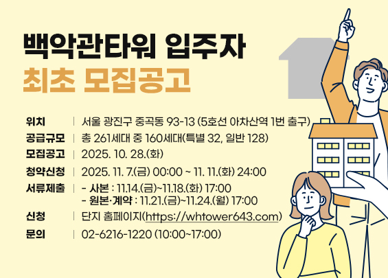 백악관타워 입주자 최초 모집공고  ㅇ 위치 : 서울 광진구 중곡동 93-13 (5호선 아차산역 1번 출구)  ㅇ 공급규모 : 총 261세대 중 160세대(특별 32, 일반 128)  ㅇ 모집공고 : 2025. 10. 28.(화)  ㅇ 청약신청 : 2025. 11. 7.(금) 00:00 ~ 11. 11.(화) 24:00  ㅇ 서류제출 :   - 사본 : 11.14.(금)~11.18.(화) 17:00   - 원본·계약 : 11.21.(금)~11.24.(월) 17:00  ㅇ 신청 : 단지 홈페이지(https://whtower643.com)  ㅇ 문의 : 02-6216-1220 (10:00~17:00)