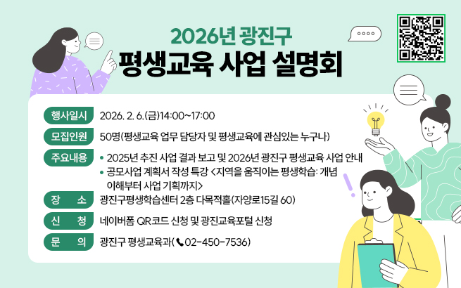 2026년 광진구 평생교육 사업 설명회 QR 코드  〇 행사일시: 2026. 2. 6.(금)14:00~17:00  〇 모집인원: 50명(평생교육 업무 담당자 및 평생교육에 관심있는 누구나)  〇 주요내용     - 2025년 추진 사업 결과 보고 및 2026년 광진구 평생교육 사업 안내     - 공모사업 계획서 작성 특강 <지역을 움직이는 평생학습: 개념이해부터 사업 기획까지>  〇 장    소: 광진구평생학습센터 2층 다목적홀(자양로15길 60)  〇 신    청: 네이버폼 QR코드 신청 및 광진교육포털 신청  〇 문    의: 광진구 평생교육과(☎02-450-7536)