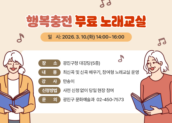 행복충전 무료 노래교실  〇 일    시: 2026. 3. 10.(화) 14:00~16:00  〇 장    소: 광진구청 대강당(5층)  〇 내    용: 최신곡 및 신곡 배우기, 참여형 노래교실 운영  〇 강    사: 만송이  〇 신청방법: 사전 신청 없이 당일 현장 참여  〇 문    의: 광진구 문화예술과 ☎ 02-450-7573