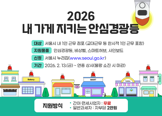 2026 「내 가게 지키는 안심경광등」  ▶ 대상: 서울시 내 1인 근무 점포   (교대근무 등 한시적 1인 근무 포함)  ▶ 지원물품: 안심경광등, 비상벨, 스마트허브, 사인보드  ▶ 신청: 서울시 누리집(www.seoul.go.kr)  ▶ 기간: 2026. 2. 13.(금) ~ 연중 상시(물량 소진 시 마감)  ▶ 지원방식   - 간이·면세사업자: 무료   - 일반과세자: 자부담 2만원