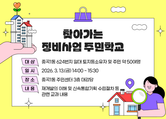 찾아가는 정비사업 주민학교  - 대 상 : 중곡1동 624번지 일대 토지등소유자 및 주민 약 50여명  - 일 시 : 2026. 3. 13.(금) 14:00 ~ 15:30  - 장 소 : 중곡1동 주민센터 3층 대강당  - 내 용 : 재개발의 이해 및 신속통합기획 수립절차 등 관련 교과 내용