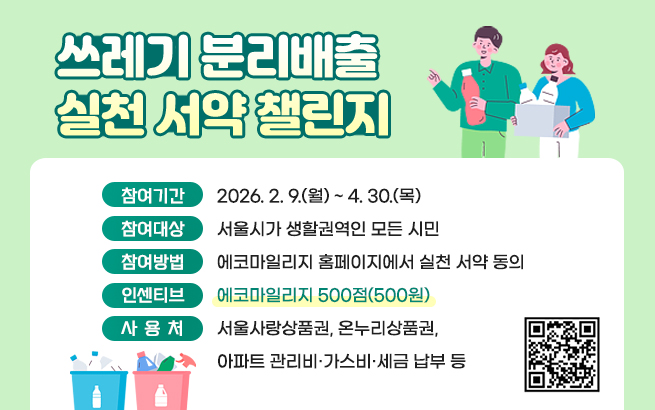 쓰레기 분리배출 실천 서약 챌린지    ▶ 참여기간: 2026. 2. 9.(월) ~ 4. 30.(목)  ▶ 참여대상: 서울시가 생할권역인 모든 시민  ▶ 참여방법: 에코마일리지 홈페이지에서 실천 서약 동의  ▶ 인센티브: 에코마일리지 500점(500원)  ▶ 사용처: 서울사랑상품권, 온누리상품권,               아파트 관리비·가스비·세금 납부 등