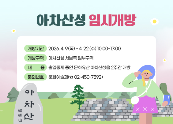 아차산성 임시개방  〇 개방기간: 2026. 4. 9.(목) ~ 4. 22.(수) 10:00~17:00  〇 개방구역: 아차산성 서남측 일부구역  〇 내    용: 출입통제 중인 문화유산 아차산성을 2주간 개방  〇 문의번호: 문화예술과(☎ 02-450-7592)